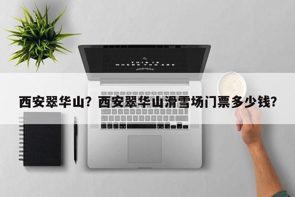 西安翠华山？西安翠华山滑雪场门票多少钱？-第1张图片