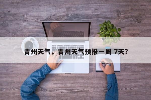 青州天气，青州天气预报一周 7天？-第1张图片