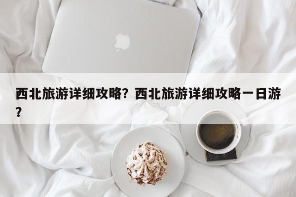 西北旅游详细攻略？西北旅游详细攻略一日游？-第1张图片