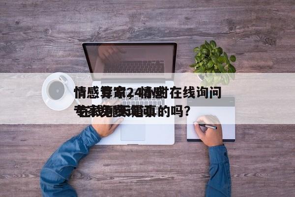 情感专家24小时在线询问
情感算命，情感专家免费询问
 在线聊天是真的吗？-第1张图片