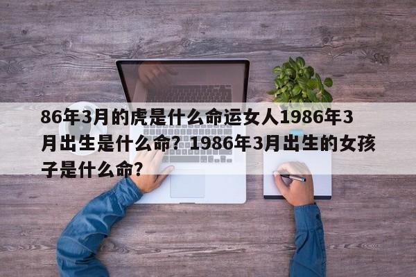 86年3月的虎是什么命运女人1986年3月出生是什么命？1986年3月出生的女孩子是什么命？-第1张图片