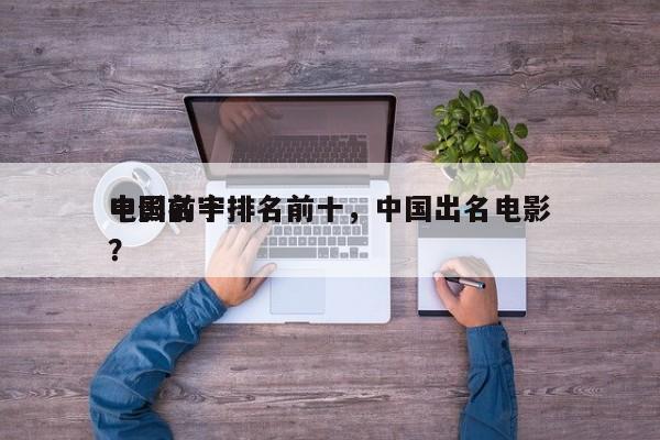中国前十
电影名字排名前十，中国出名电影？-第1张图片