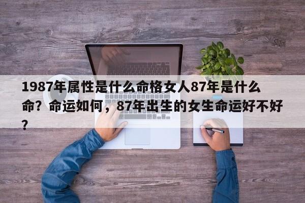 1987年属性是什么命格女人87年是什么命？命运如何，87年出生的女生命运好不好？-第1张图片