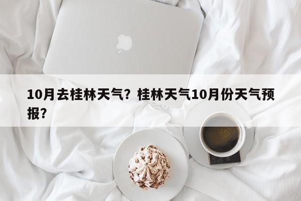 10月去桂林天气？桂林天气10月份天气预报？-第1张图片