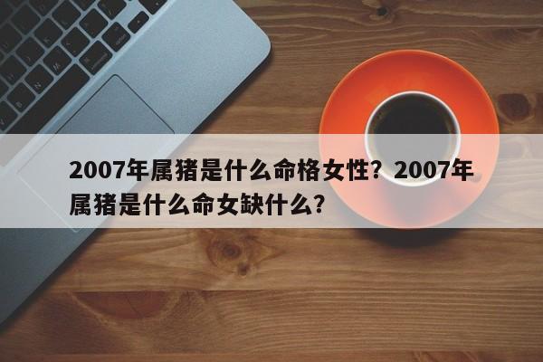 2007年属猪是什么命格女性？2007年属猪是什么命女缺什么？-第1张图片
