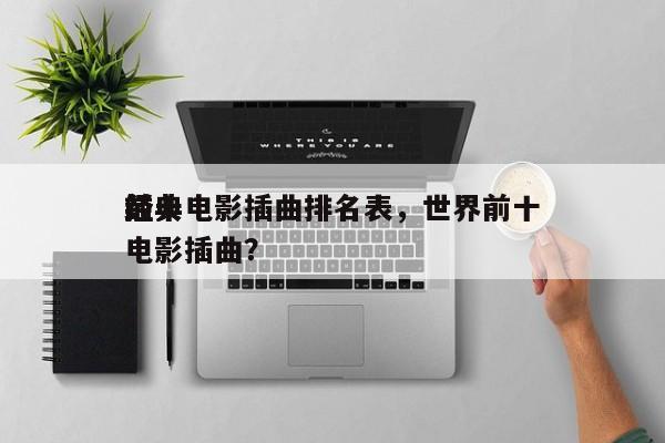 前十
经典电影插曲排名表，世界前十
经典电影插曲？-第1张图片