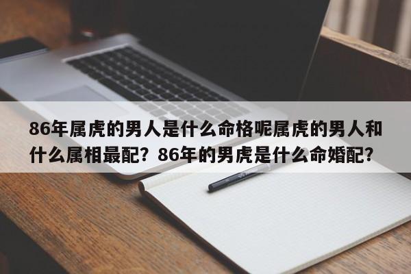 86年属虎的男人是什么命格呢属虎的男人和什么属相最配？86年的男虎是什么命婚配？-第1张图片