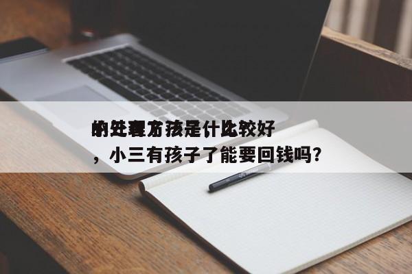 小三有了孩子，比较好
的处理方法是什么？，小三有孩子了能要回钱吗？-第1张图片