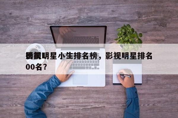 影视明星小生排名榜，影视明星排名
榜前100名？-第1张图片