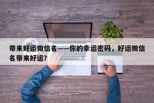 带来好运微信名——你的幸运密码，好运微信名带来好运？-第1张图片