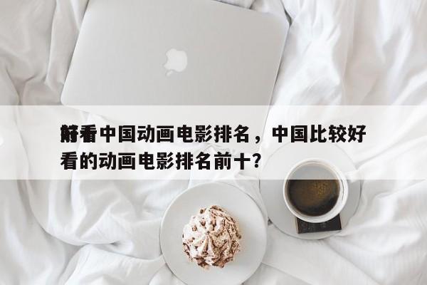 前十
好看中国动画电影排名，中国比较好
看的动画电影排名前十？-第1张图片
