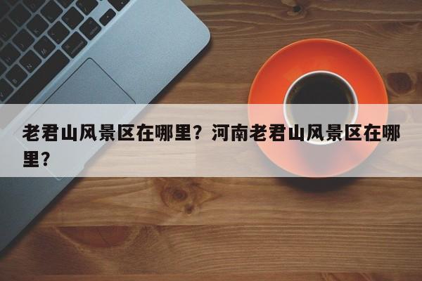 老君山风景区在哪里？河南老君山风景区在哪里？-第1张图片