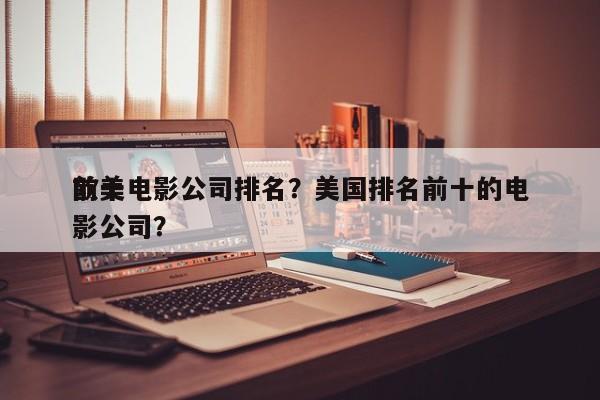前十
欧美电影公司排名？美国排名前十的电影公司？-第1张图片