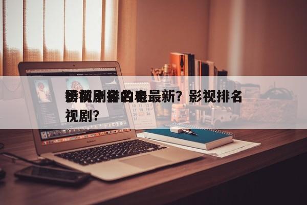 影视剧排名表最新？影视排名
榜前十名的电视剧？-第1张图片