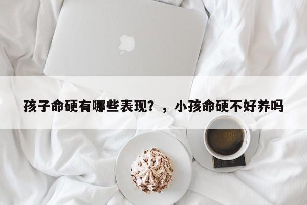 孩子命硬有哪些表现？，小孩命硬不好养吗-第1张图片