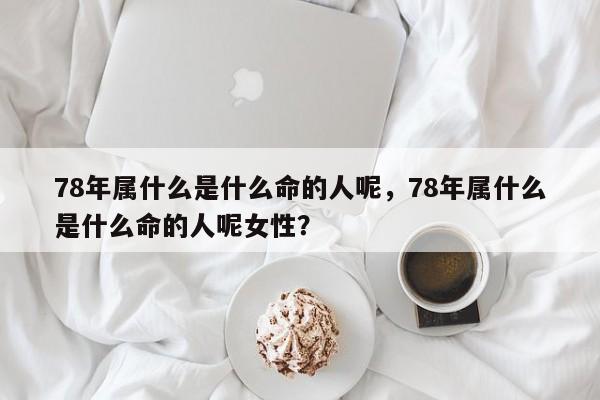 78年属什么是什么命的人呢，78年属什么是什么命的人呢女性？-第1张图片