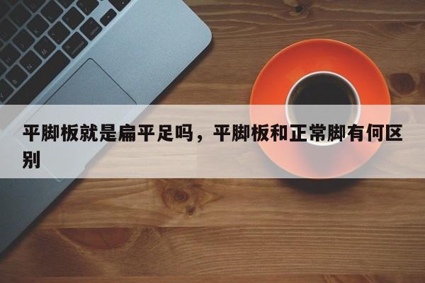 平脚板就是扁平足吗，平脚板和正常脚有何区别-第1张图片