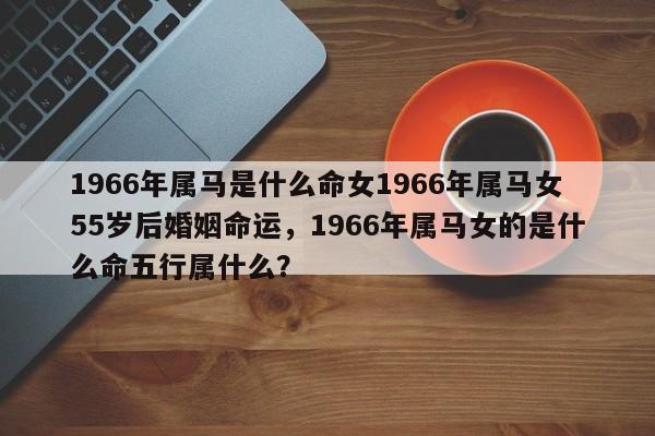1966年属马是什么命女1966年属马女55岁后婚姻命运，1966年属马女的是什么命五行属什么？-第1张图片