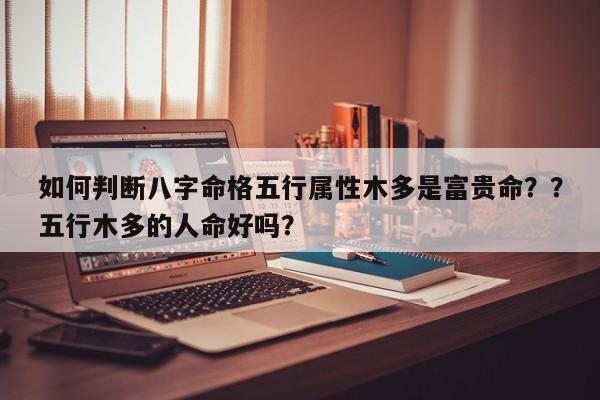 如何判断八字命格五行属性木多是富贵命？？五行木多的人命好吗？-第1张图片