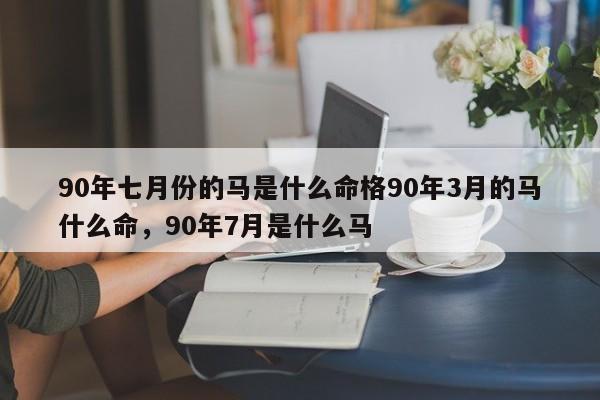 90年七月份的马是什么命格90年3月的马什么命，90年7月是什么马-第1张图片