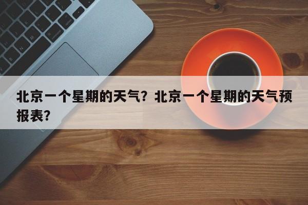 北京一个星期的天气？北京一个星期的天气预报表？-第1张图片