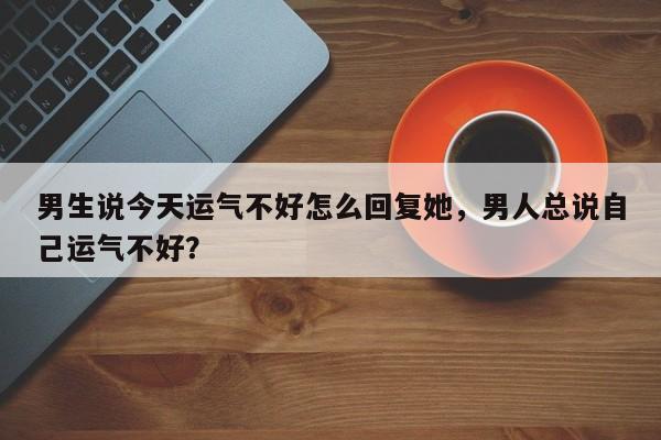 男生说今天运气不好怎么回复她，男人总说自己运气不好？-第1张图片