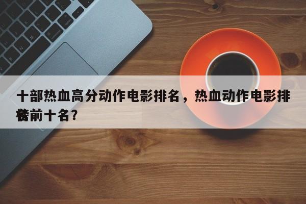 十部热血高分动作电影排名，热血动作电影排名
榜前十名？-第1张图片