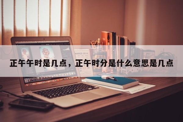 正午午时是几点，正午时分是什么意思是几点-第1张图片