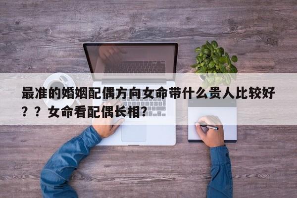 最准的婚姻配偶方向女命带什么贵人比较好
？？女命看配偶长相？-第1张图片