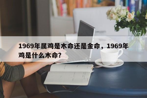 1969年属鸡是木命还是金命，1969年鸡是什么木命？-第1张图片