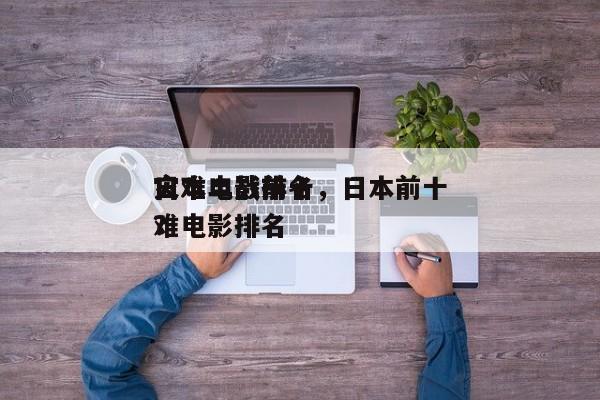 日本二战前十
灾难电影排名，日本前十
灾难电影排名
？-第1张图片