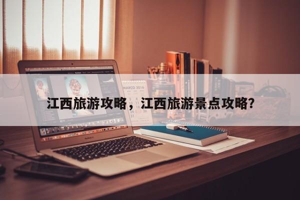 江西旅游攻略，江西旅游景点攻略？-第1张图片