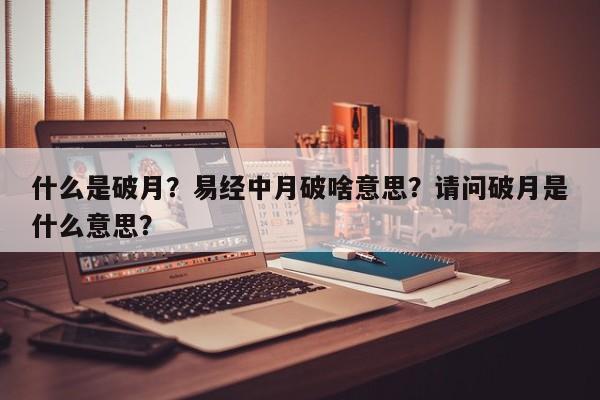 什么是破月？易经中月破啥意思？请问破月是什么意思？-第1张图片