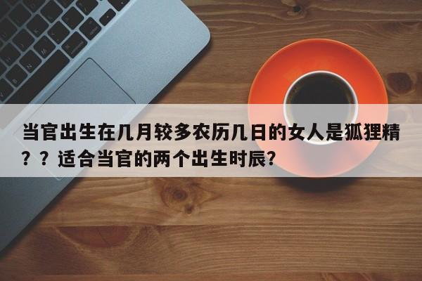 当官出生在几月较多农历几日的女人是狐狸精？？适合当官的两个出生时辰？-第1张图片