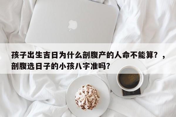 孩子出生吉日为什么剖腹产的人命不能算？，剖腹选日子的小孩八字准吗？-第1张图片