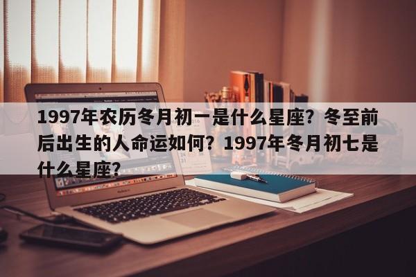 1997年农历冬月初一是什么星座？冬至前后出生的人命运如何？1997年冬月初七是什么星座？-第1张图片