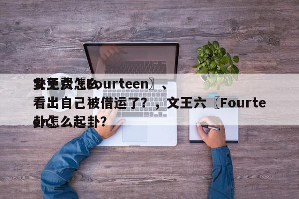 文王六〖Fourteen〗、
卦免费怎么看出自己被借运了？，文王六〖Fourteen〗、
卦怎么起卦？-第1张图片