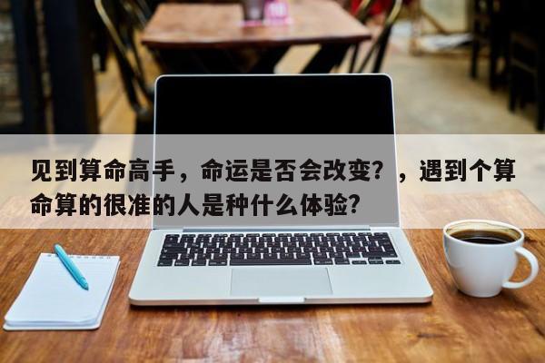 见到算命高手，命运是否会改变？，遇到个算命算的很准的人是种什么体验?-第1张图片