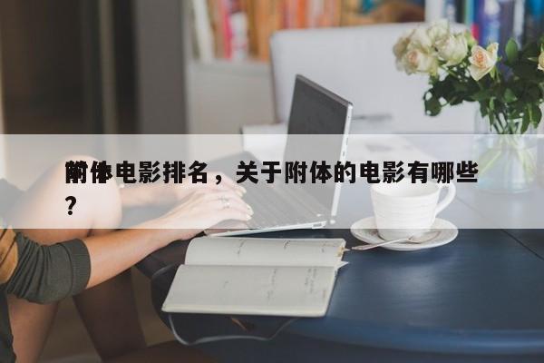 前十
附体电影排名，关于附体的电影有哪些?-第1张图片