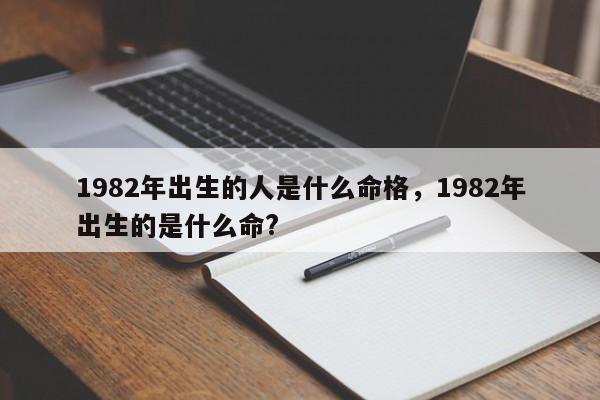 1982年出生的人是什么命格，1982年出生的是什么命?-第1张图片