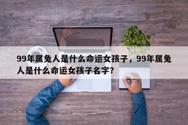 99年属兔人是什么命运女孩子，99年属兔人是什么命运女孩子名字？-第1张图片