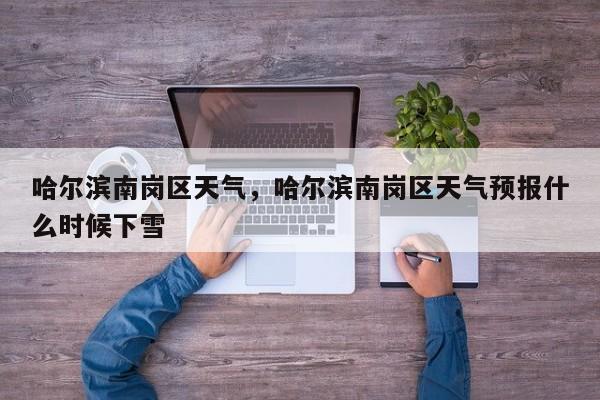 哈尔滨南岗区天气，哈尔滨南岗区天气预报什么时候下雪-第1张图片