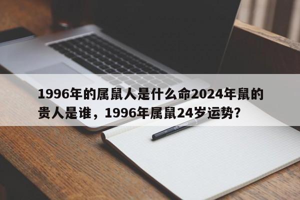 1996年的属鼠人是什么命2024年鼠的贵人是谁，1996年属鼠24岁运势？-第1张图片