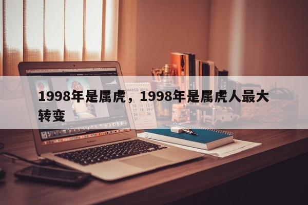 1998年是属虎，1998年是属虎人最大转变-第1张图片