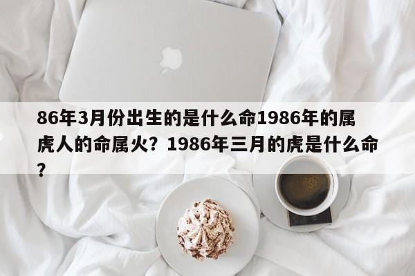 86年3月份出生的是什么命1986年的属虎人的命属火？1986年三月的虎是什么命？-第1张图片