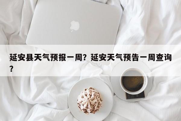 延安县天气预报一周？延安天气预告一周查询？-第1张图片