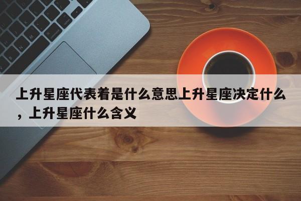 上升星座代表着是什么意思上升星座决定什么，上升星座什么含义-第1张图片