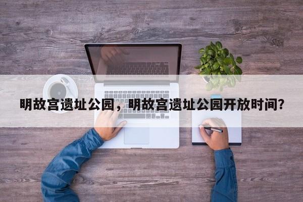 明故宫遗址公园，明故宫遗址公园开放时间？-第1张图片