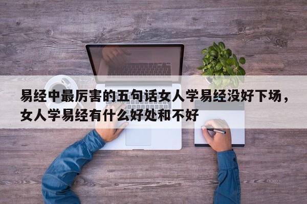 易经中最厉害的五句话女人学易经没好下场，女人学易经有什么好处和不好-第1张图片