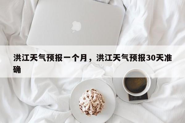 洪江天气预报一个月，洪江天气预报30天准确-第1张图片